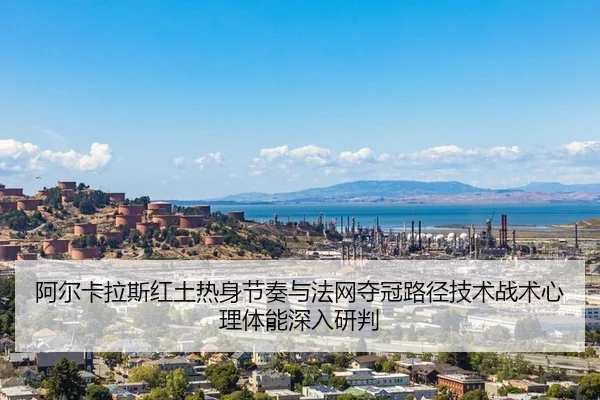 阿尔卡拉斯红土热身节奏与法网夺冠路径技术战术心理体能深入研判