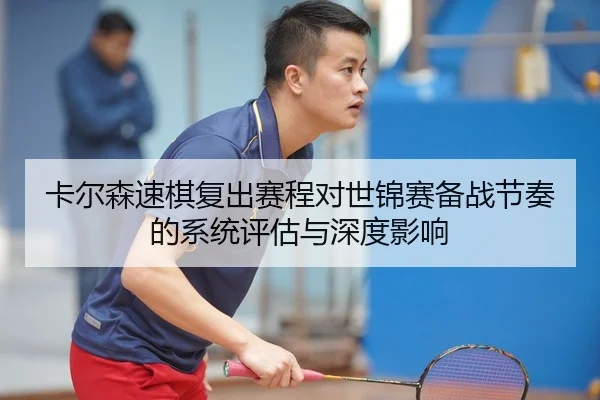 卡尔森速棋复出赛程对世锦赛备战节奏的系统评估与深度影响