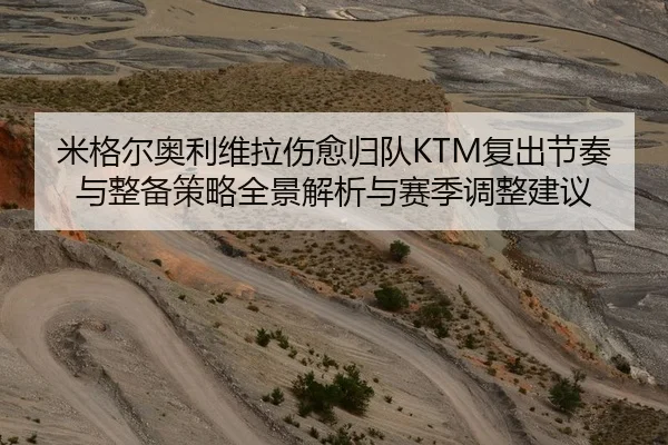 米格尔奥利维拉伤愈归队KTM复出节奏与整备策略全景解析与赛季调整建议