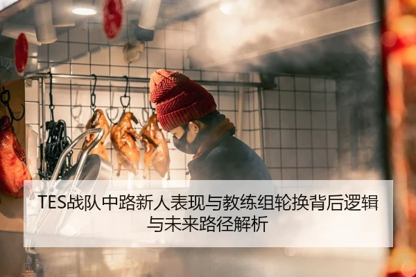 TES战队中路新人表现与教练组轮换背后逻辑与未来路径解析