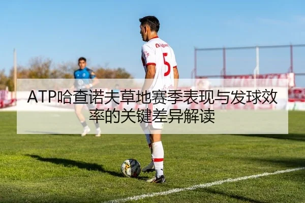 ATP哈查诺夫草地赛季表现与发球效率的关键差异解读